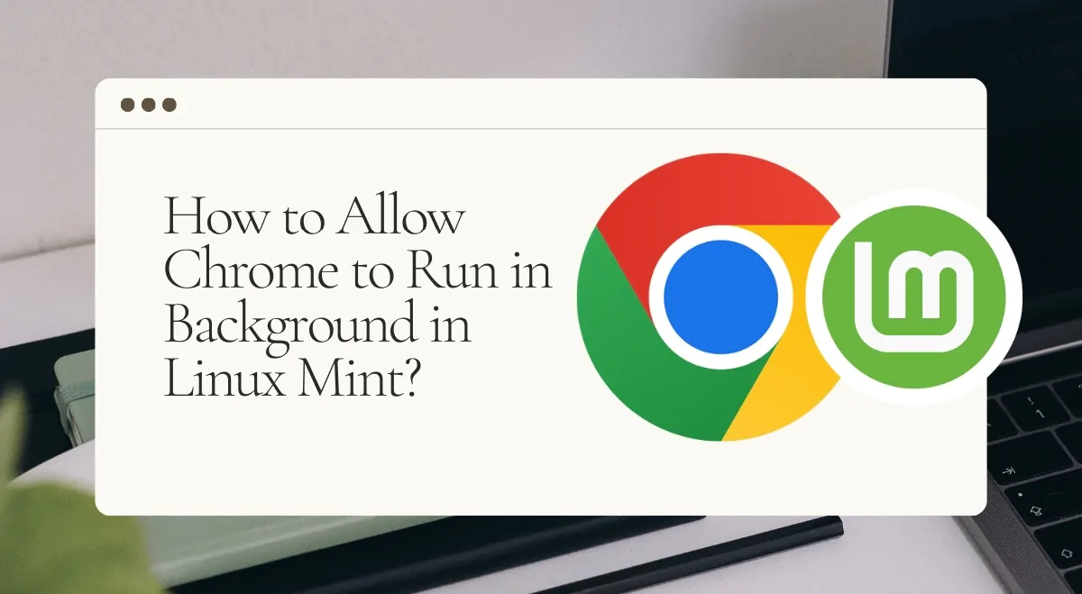 How to Allow Chrome to Run in Background in Linux Mint